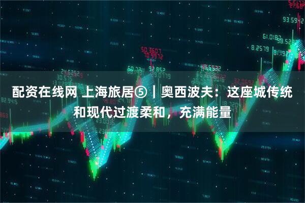 配资在线网 上海旅居⑤｜奥西波夫：这座城传统和现代过渡柔和，充满能量