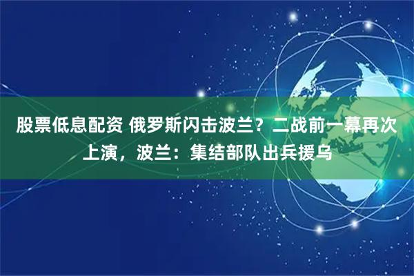 股票低息配资 俄罗斯闪击波兰？二战前一幕再次上演，波兰：集结部队出兵援乌