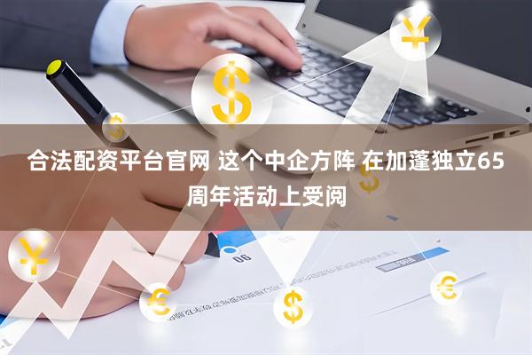 合法配资平台官网 这个中企方阵 在加蓬独立65周年活动上受阅