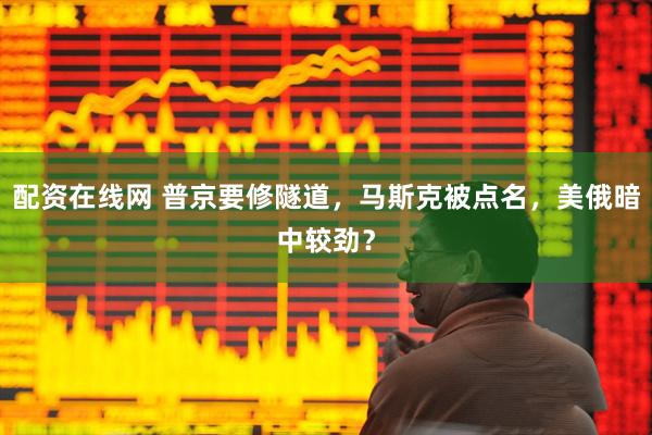 配资在线网 普京要修隧道,马斯克被点名,美俄暗中较劲?