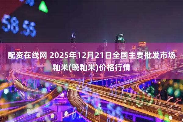 配资在线网 2025年12月21日全国主要批发市场籼米(晚籼米)价格行情