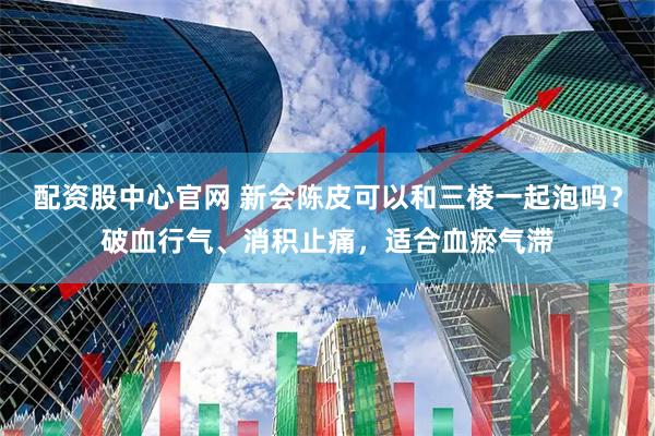 配资股中心官网 新会陈皮可以和三棱一起泡吗?破血行气、消积止痛,适合血瘀气滞
