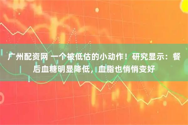 广州配资网 一个被低估的小动作！研究显示：餐后血糖明显降低，血脂也悄悄变好