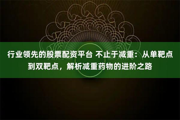 行业领先的股票配资平台 不止于减重：从单靶点到双靶点，解析减重药物的进阶之路