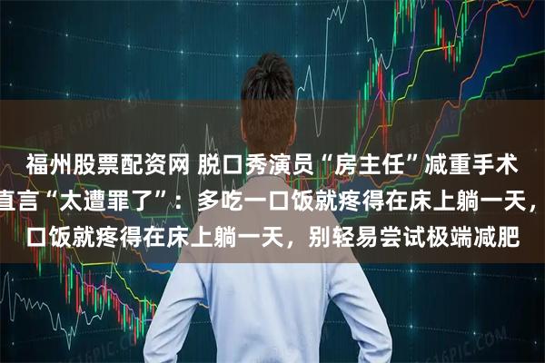 福州股票配资网 脱口秀演员“房主任”减重手术后，2周已瘦12斤，直言“太遭罪了”：多吃一口饭就疼得在床上躺一天，别轻易尝试极端减肥