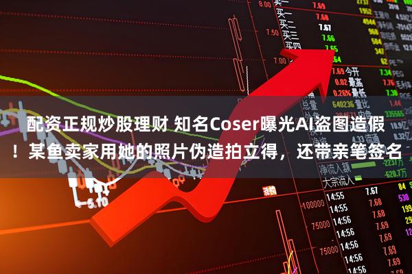 配资正规炒股理财 知名Coser曝光AI盗图造假！某鱼卖家用她的照片伪造拍立得，还带亲笔签名
