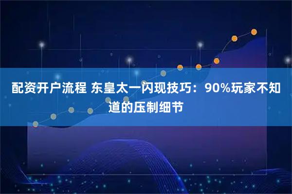 配资开户流程 东皇太一闪现技巧：90%玩家不知道的压制细节